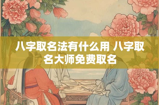 八字取名法有什么用 八字取名大师免费取名