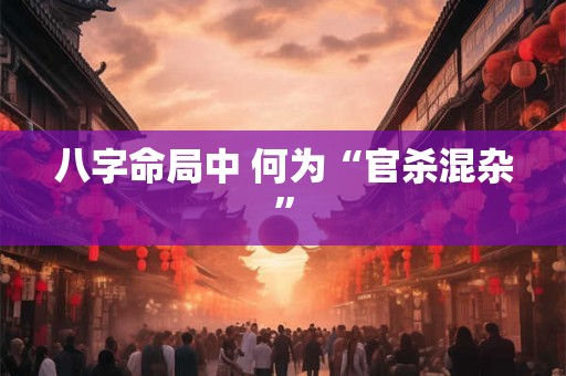 八字命局中 何为“官杀混杂”
