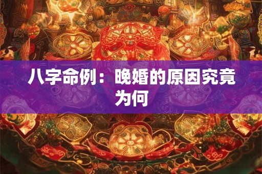 八字命例：晚婚的原因究竟为何