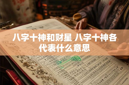 八字十神和财星 八字十神各代表什么意思