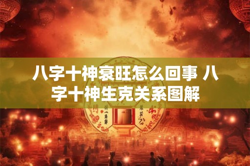 八字十神衰旺怎么回事 八字十神生克关系图解