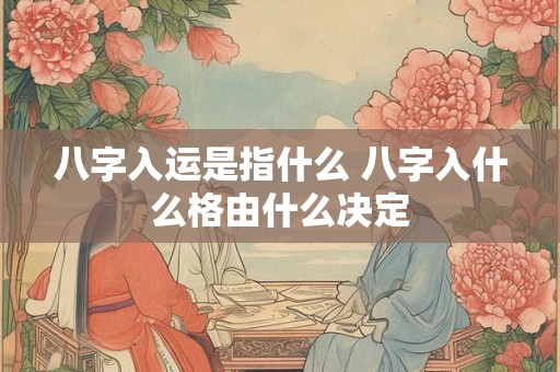 八字入运是指什么 八字入什么格由什么决定