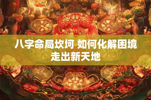 八字命局坎坷 如何化解困境走出新天地 八字命局坎坷 如何化解困境走出新天地