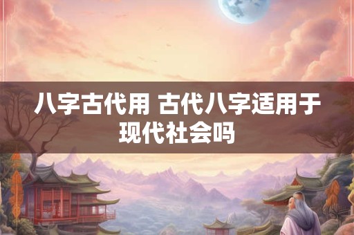 八字古代用 古代八字适用于现代社会吗