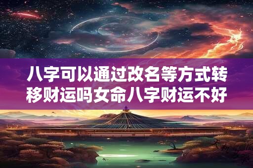 八字可以通过改名等方式转移财运吗女命八字财运不好该如何改善