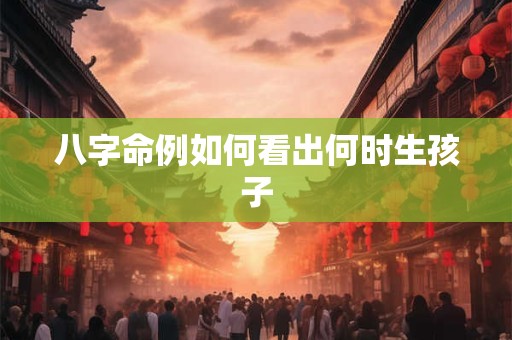 八字命例如何看出何时生孩子