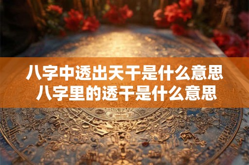 八字中透出天干是什么意思 八字里的透干是什么意思