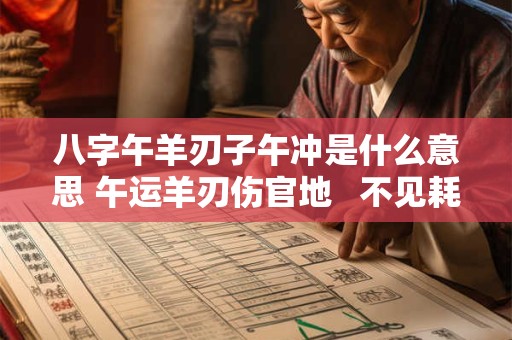 八字午羊刃子午冲是什么意思 午运羊刃伤官地   不见耗散灾祸至什么意思