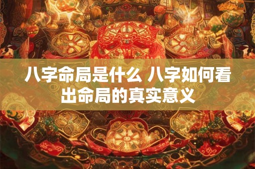 八字命局是什么 八字如何看出命局的真实意义