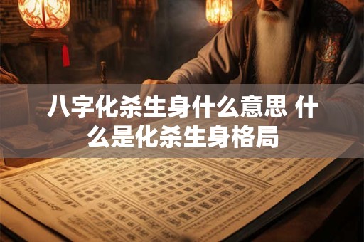 八字化杀生身什么意思 什么是化杀生身格局 八字化杀生身什么意思 什么是化杀生身格局