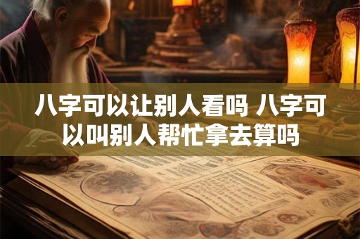 八字可以让别人看吗 八字可以叫别人帮忙拿去算吗 八字可以让别人看吗 八字可以叫别人帮忙拿去算吗