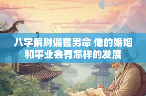 八字偏财偏官男命 他的婚姻和事业会有怎样的发展
