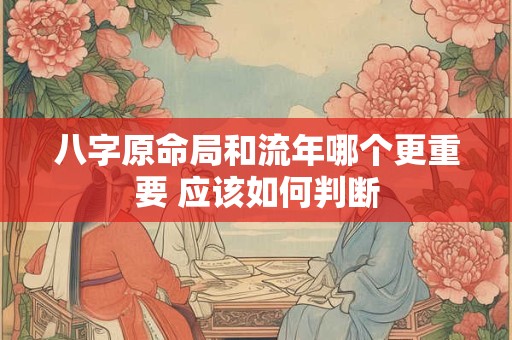 八字原命局和流年哪个更重要 应该如何判断