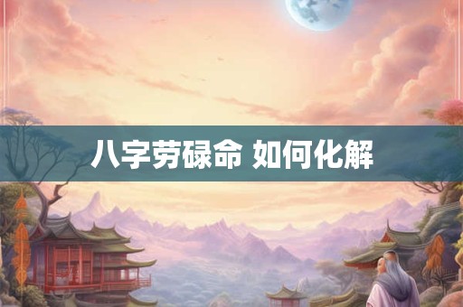 八字劳碌命 如何化解
