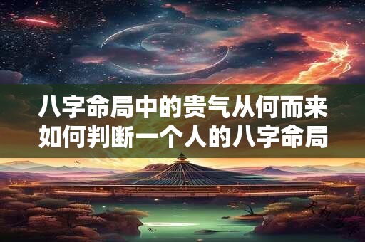 八字命局中的贵气从何而来如何判断一个人的八字命局是否带有贵气