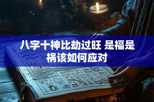 八字十神比劫过旺 是福是祸该如何应对 八字十神比劫过旺 是福是祸该如何应对