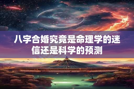 八字合婚究竟是命理学的迷信还是科学的预测