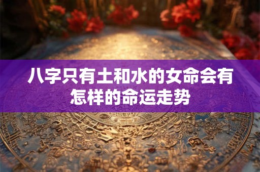 八字只有土和水的女命会有怎样的命运走势