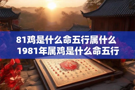 81鸡是什么命五行属什么 1981年属鸡是什么命五行属性