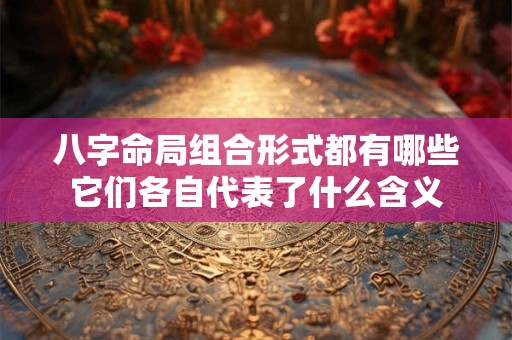 八字命局组合形式都有哪些它们各自代表了什么含义 八字命局组合形式都有哪些它们各自代表了什么含义