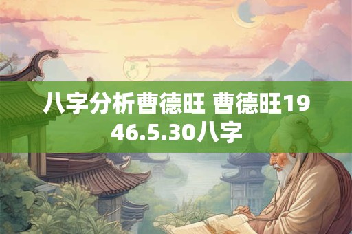 八字分析曹德旺 曹德旺1946.5.30八字 八字分析曹德旺 曹德旺1946.5.30八字