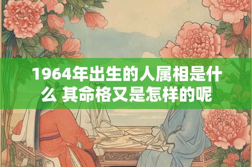1964年出生的人属相是什么 其命格又是怎样的呢