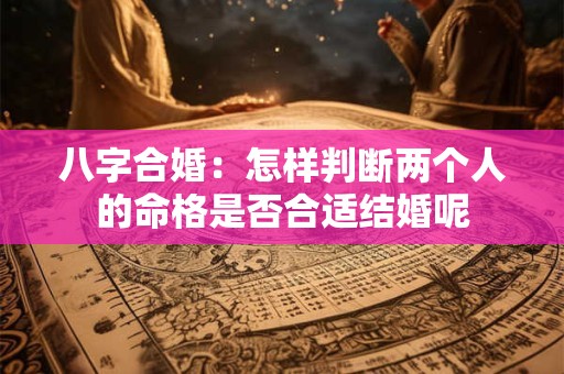 八字合婚：怎样判断两个人的命格是否合适结婚呢
