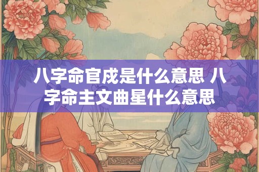 八字命官戍是什么意思 八字命主文曲星什么意思