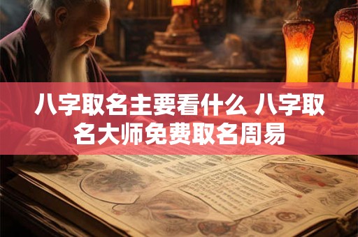 八字取名主要看什么 八字取名大师免费取名周易