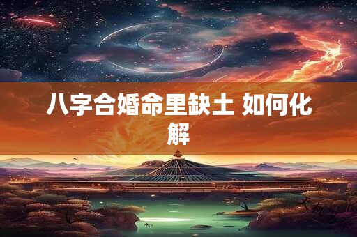 八字合婚命里缺土 如何化解