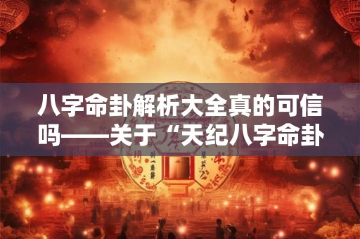 八字命卦解析大全真的可信吗——关于“天纪八字命卦解析大全”的疑问