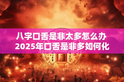 八字口舌是非太多怎么办 2025年口舌是非多如何化解