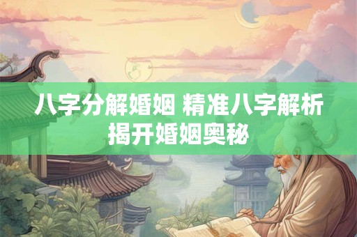 八字分解婚姻 精准八字解析揭开婚姻奥秘