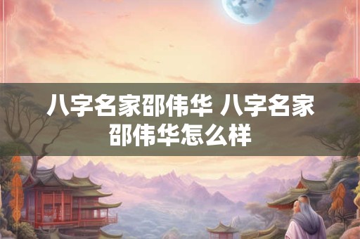 八字名家邵伟华 八字名家邵伟华怎么样