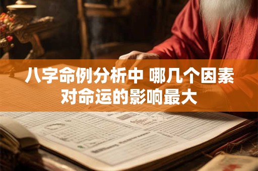 八字命例分析中 哪几个因素对命运的影响最大 八字命例分析中 哪几个因素对命运的影响最大