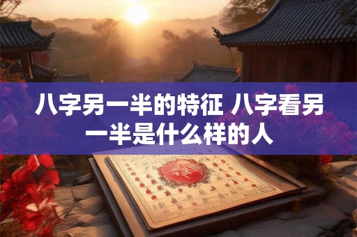 八字另一半的特征 八字看另一半是什么样的人