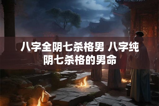 八字全阴七杀格男 八字纯阴七杀格的男命