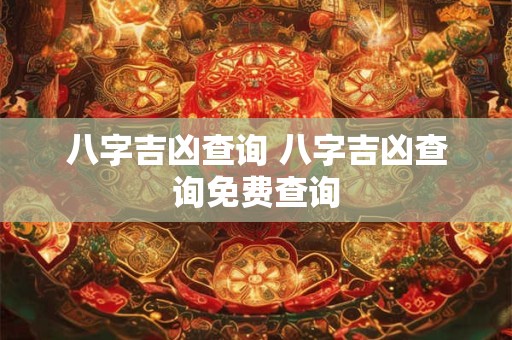 八字吉凶查询 八字吉凶查询免费查询