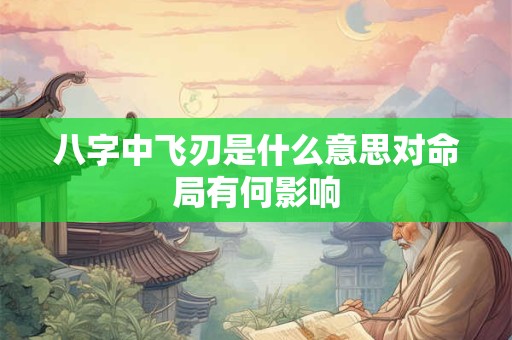 八字中飞刃是什么意思对命局有何影响