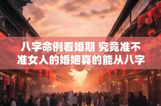 八字命例看婚期 究竟准不准女人的婚姻真的能从八字中看出端倪吗