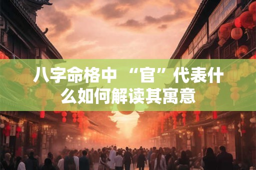 八字命格中 “官”代表什么如何解读其寓意
