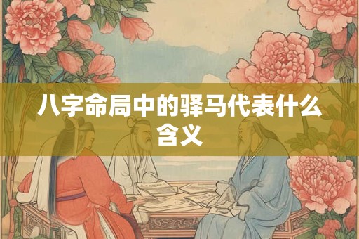 八字命局中的驿马代表什么含义