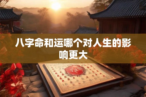 八字命和运哪个对人生的影响更大