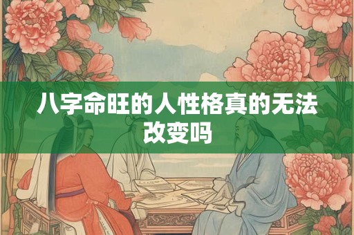 八字命旺的人性格真的无法改变吗