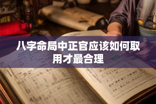八字命局中正官应该如何取用才最合理