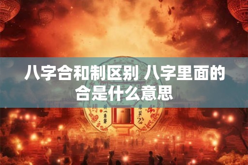 八字合和制区别 八字里面的合是什么意思 八字合和制区别 八字里面的合是什么意思