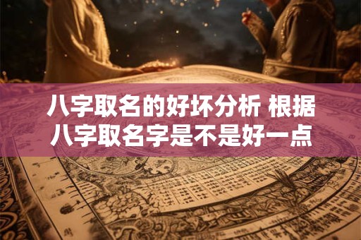 八字取名的好坏分析 根据八字取名字是不是好一点
