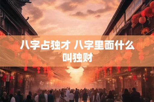 八字占独才 八字里面什么叫独财