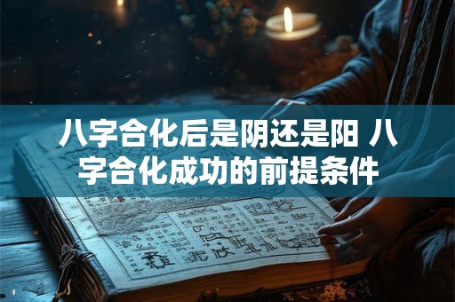八字合化后是阴还是阳 八字合化成功的前提条件