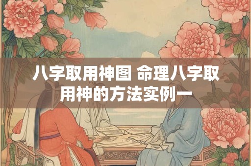 八字取用神图 命理八字取用神的方法实例一